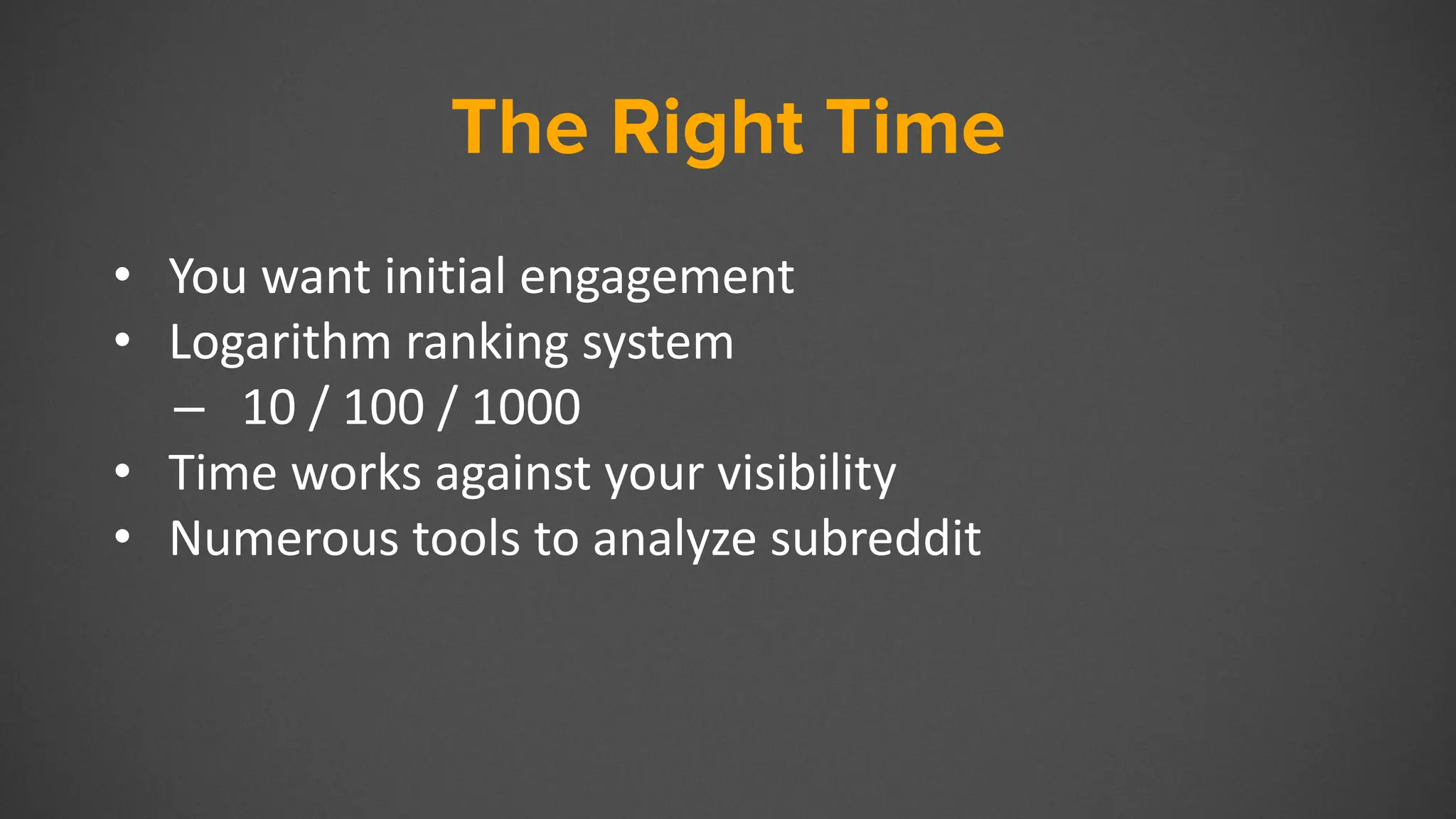 The Right Time
• You want initial engagement
• Logarithm ranking system
– 10 / 100 / 1000
• Time works against your visibility
• Numerous tools to analyze subreddit
 
