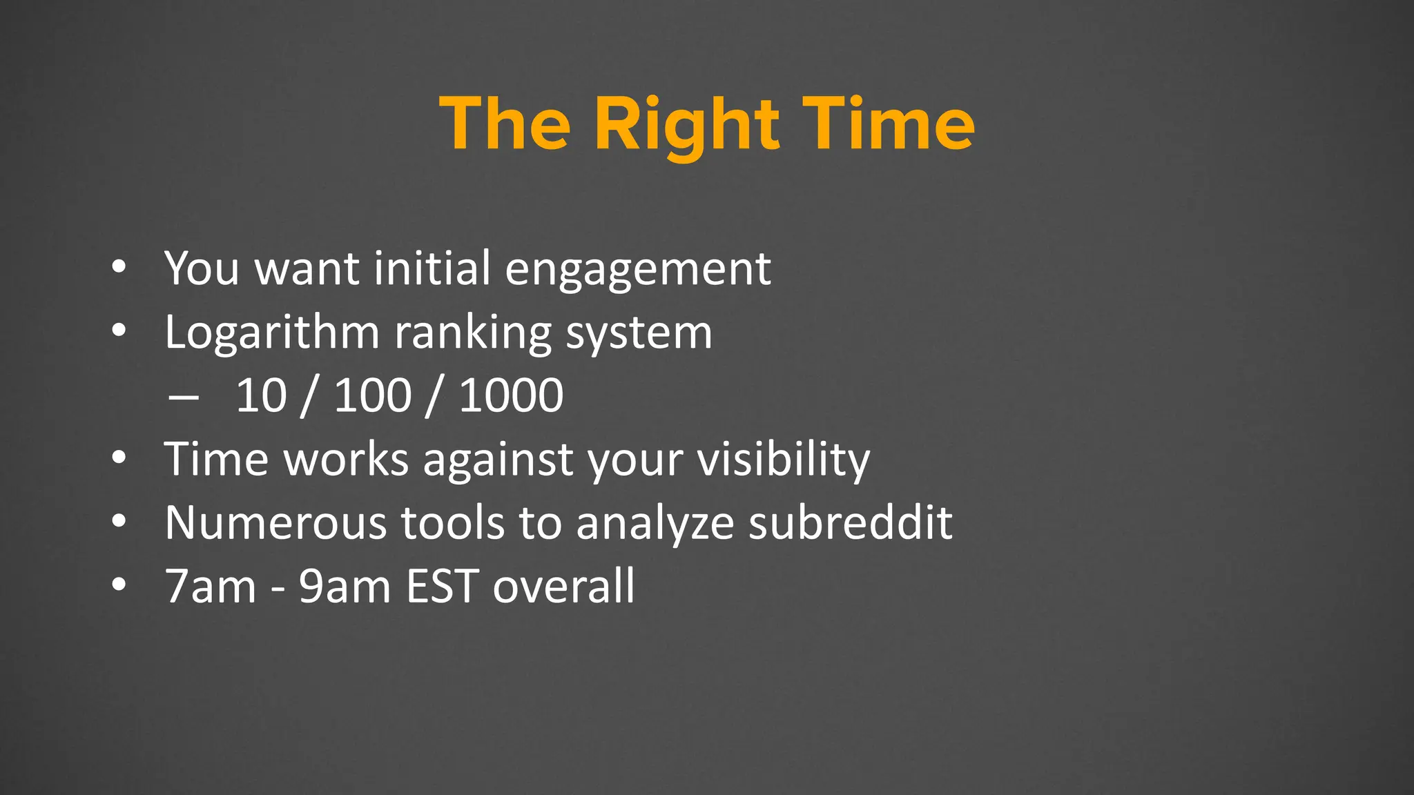 The Right Time
• You want initial engagement
• Logarithm ranking system
– 10 / 100 / 1000
• Time works against your visibility
• Numerous tools to analyze subreddit
• 7am - 9am EST overall
 