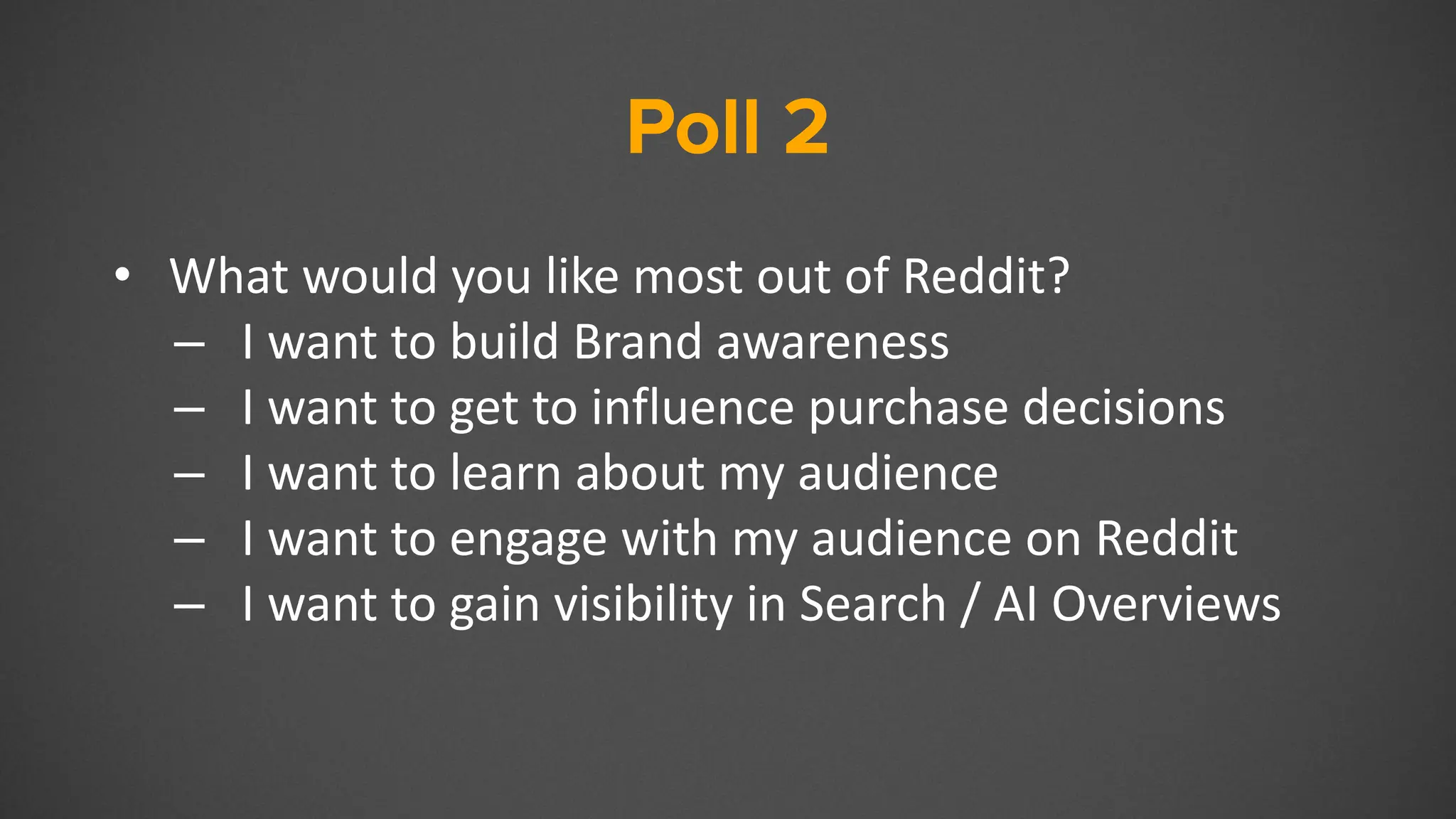 Poll 2
• What would you like most out of Reddit?
– I want to build Brand awareness
– I want to get to influence purchase decisions
– I want to learn about my audience
– I want to engage with my audience on Reddit
– I want to gain visibility in Search / AI Overviews
 