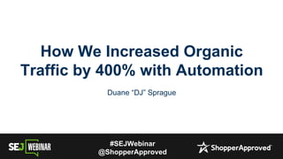 #SEJWebinar
@ShopperApproved
How We Increased Organic
Traffic by 400% with Automation
Duane “DJ” Sprague
 