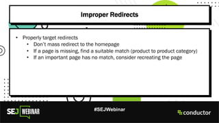 #SEJWebinar
Improper Redirects
• Properly target redirects
• Don’t mass redirect to the homepage
• If a page is missing, find a suitable match (product to product category)
• If an important page has no match, consider recreating the page
 