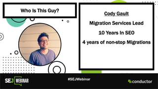 v
#SEJWebinar
Cody Gault
Migration Services Lead
10 Years In SEO
4 years of non-stop Migrations
Who Is This Guy?
 