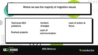 #SEJWebinar
Where we see the majority of migration issues
Technical SEO
problems
Rushed projects
Content
changes
Lack of
communication
Lack of action &
focus
 
