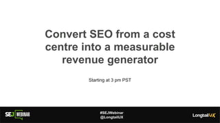#SEJWebinar
@LongtailUX
Convert SEO from a cost
centre into a measurable
revenue generator
Starting at 3 pm PST
 
