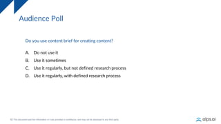 10
Audience Poll
Do you use content brief for creating content?
A. Do not use it
B. Use it sometimes
C. Use it regularly, but not defined research process
D. Use it regularly, with defined research process
 