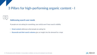 5
3 Pillars for high-performing organic content - I
Addressing search user needs
If people are not asking for something, your article won’t have search visibility
• Great content addresses what people are asking for
• Keywords and their search volumes give an insight into the demand for a topic
 
