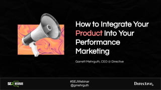 How to Integrate Your
Product Into Your
Performance
Marketing
Garrett Mehrguth, CEO @ Directive
#SEJWebinar
@gmehrguth
 