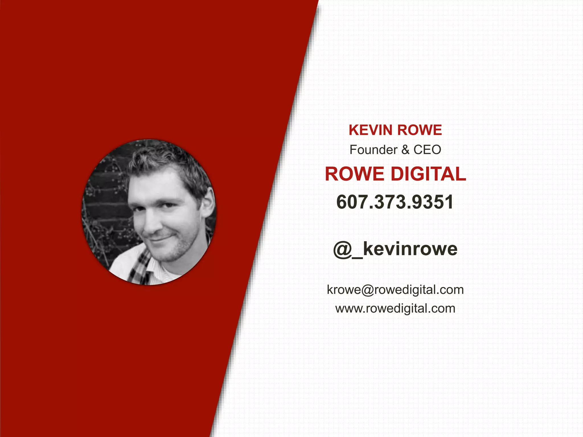 KEVIN ROWE
Founder & CEO
ROWE DIGITAL
607.373.9351
@_kevinrowe
krowe@rowedigital.com
www.rowedigital.com
 