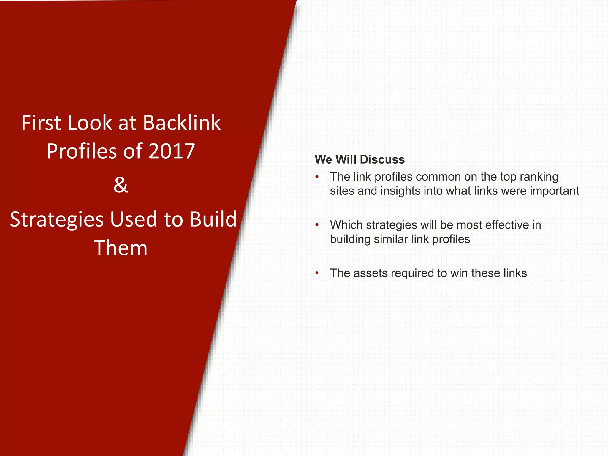First Look at Backlink
Profiles of 2017
&
Strategies Used to Build
Them
We Will Discuss
• The link profiles common on the top ranking
sites and insights into what links were important
• Which strategies will be most effective in
building similar link profiles
• The assets required to win these links
 