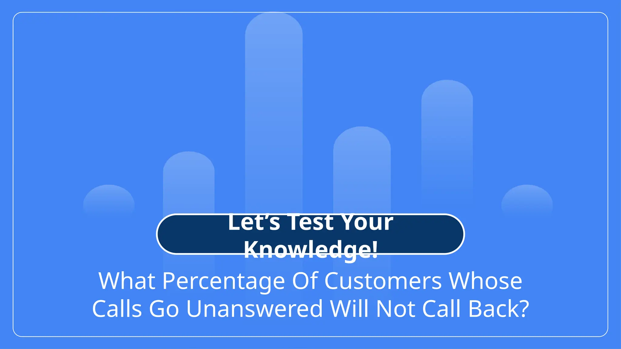 15
© Confidential 2025
What Percentage Of Customers Whose
Calls Go Unanswered Will Not Call Back?
Let’s Test Your
Knowledge!
 