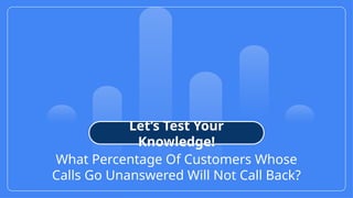 15
© Confidential 2025
What Percentage Of Customers Whose
Calls Go Unanswered Will Not Call Back?
Let’s Test Your
Knowledge!
 