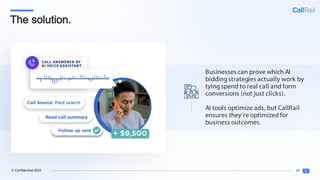 24
© Confidential 2025
The solution.
Businesses can prove which AI
biddingstrategies actually work by
tyingspend to real call and form
conversions (not just clicks).
AI tools optimize ads, but CallRail
ensures they’re optimized for
business outcomes.
 