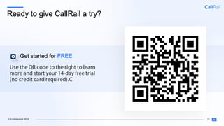 25
© Confidential 2025
Use the QR code to the right to learn
more and start your 14-day free trial
(no credit card required).C
Get started for FREE
Ready to give CallRail a try?
 