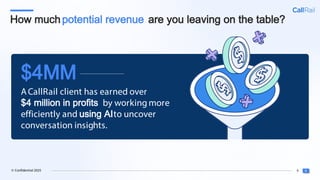 6
© Confidential 2025
How muchpotential revenue are you leaving on the table?
ACallRail client has earned over
$4 million in profits by working more
efficiently and using AIto uncover
conversation insights.
$4MM
 