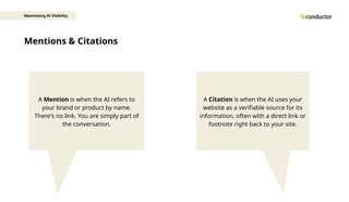 Mentions & Citations
Maximizing AI Visibility
A Mention is when the AI refers to
your brand or product by name.
There's no link. You are simply part of
the conversation.
A Citation is when the AI uses your
website as a verifiable source for its
information, often with a direct link or
footnote right back to your site.
 