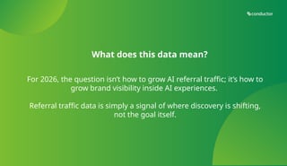 For 2026, the question isn’t how to grow AI referral traffic; it’s how to
grow brand visibility inside AI experiences.
Referral traffic data is simply a signal of where discovery is shifting,
not the goal itself.
What does this data mean?
 