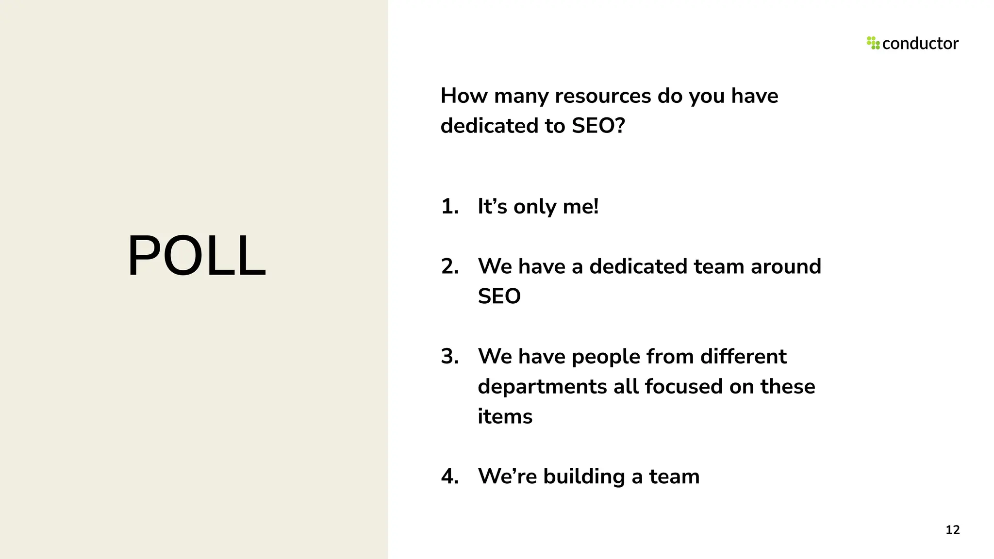 How many resources do you have
dedicated to SEO?
1. It’s only me!
2. We have a dedicated team around
SEO
3. We have people from different
departments all focused on these
items
4. We’re building a team
12
POLL
 