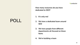 How many resources do you have
dedicated to SEO?
1. It’s only me!
2. We have a dedicated team around
SEO
3. We have people from different
departments all focused on these
items
4. We’re building a team
12
POLL
 
