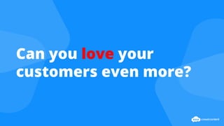 Can you love your
customers even more?
 