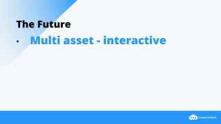 The Future
• Multi asset - interactive
 