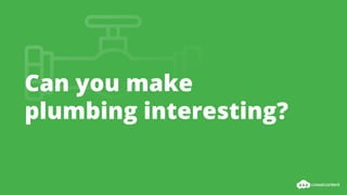 Can you make
plumbing interesting?
 