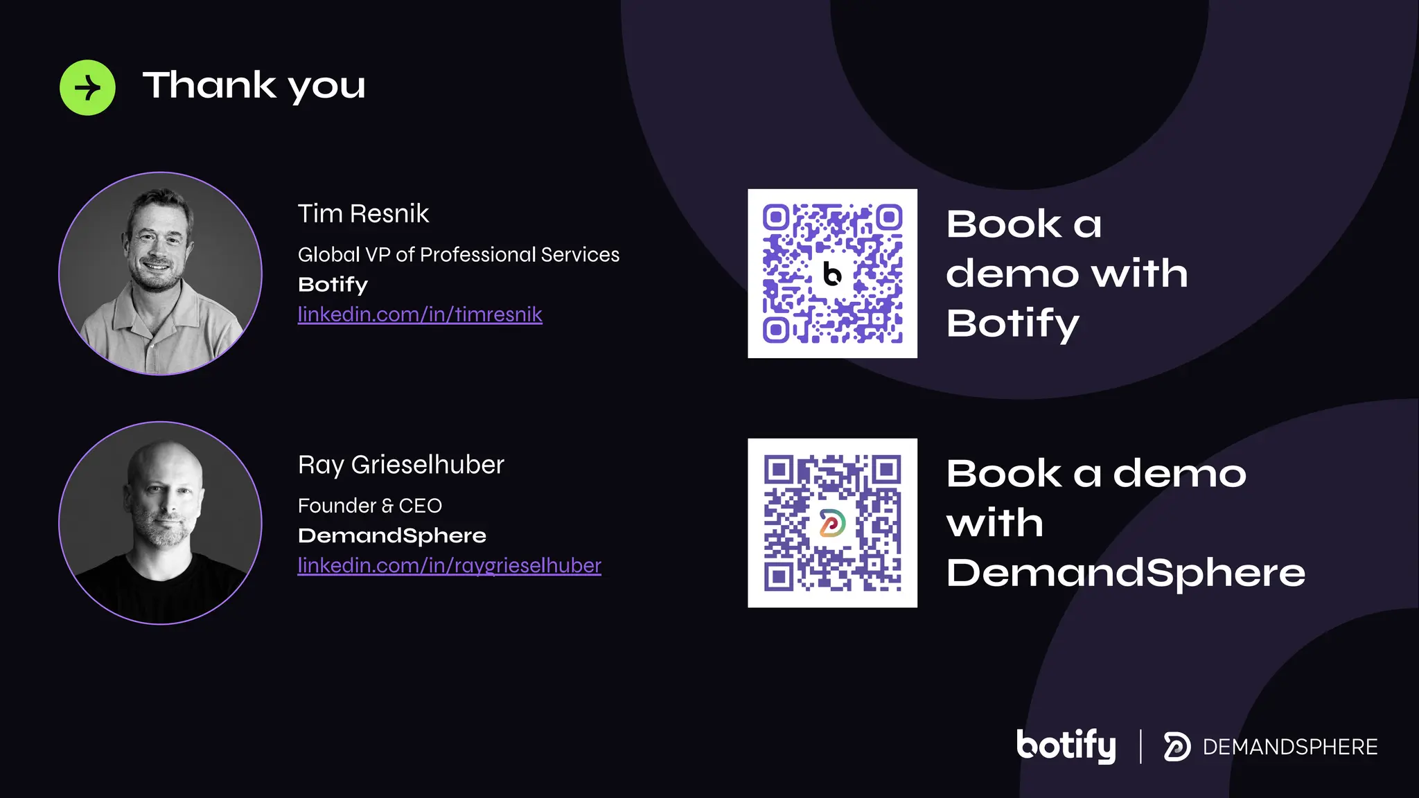 Ray Grieselhuber
Founder & CEO
DemandSphere
linkedin.com/in/raygrieselhuber
Thank you
Global VP of Professional Services
Botify
linkedin.com/in/timresnik
Tim Resnik
Book a
demo with
Botify
Book a demo
with
DemandSphere
 