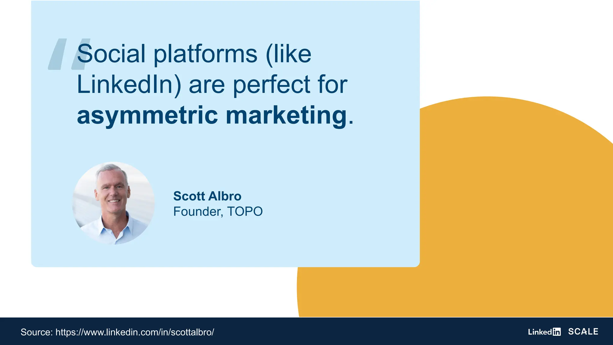 Scott Albro
Founder, TOPO
Source: https://www.linkedin.com/in/scottalbro/
“
Social platforms (like
LinkedIn) are perfect for
asymmetric marketing.
 