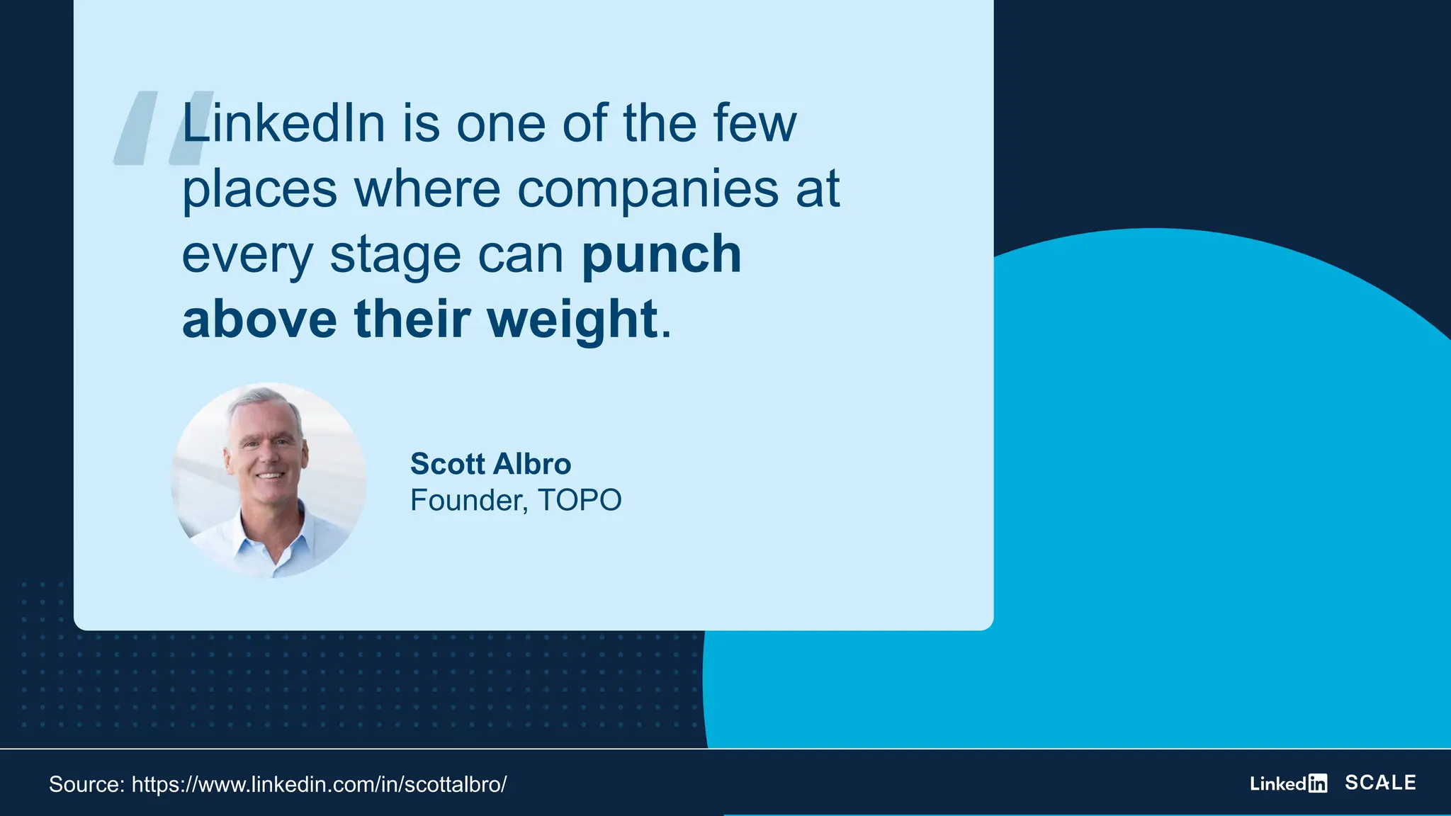 Scott Albro
Founder, TOPO
Source: https://www.linkedin.com/in/scottalbro/
“
LinkedIn is one of the few
places where companies at
every stage can punch
above their weight.
 