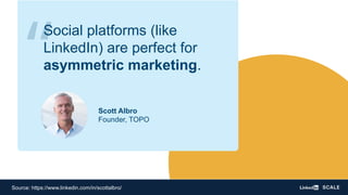 Scott Albro
Founder, TOPO
Source: https://www.linkedin.com/in/scottalbro/
“
Social platforms (like
LinkedIn) are perfect for
asymmetric marketing.
 