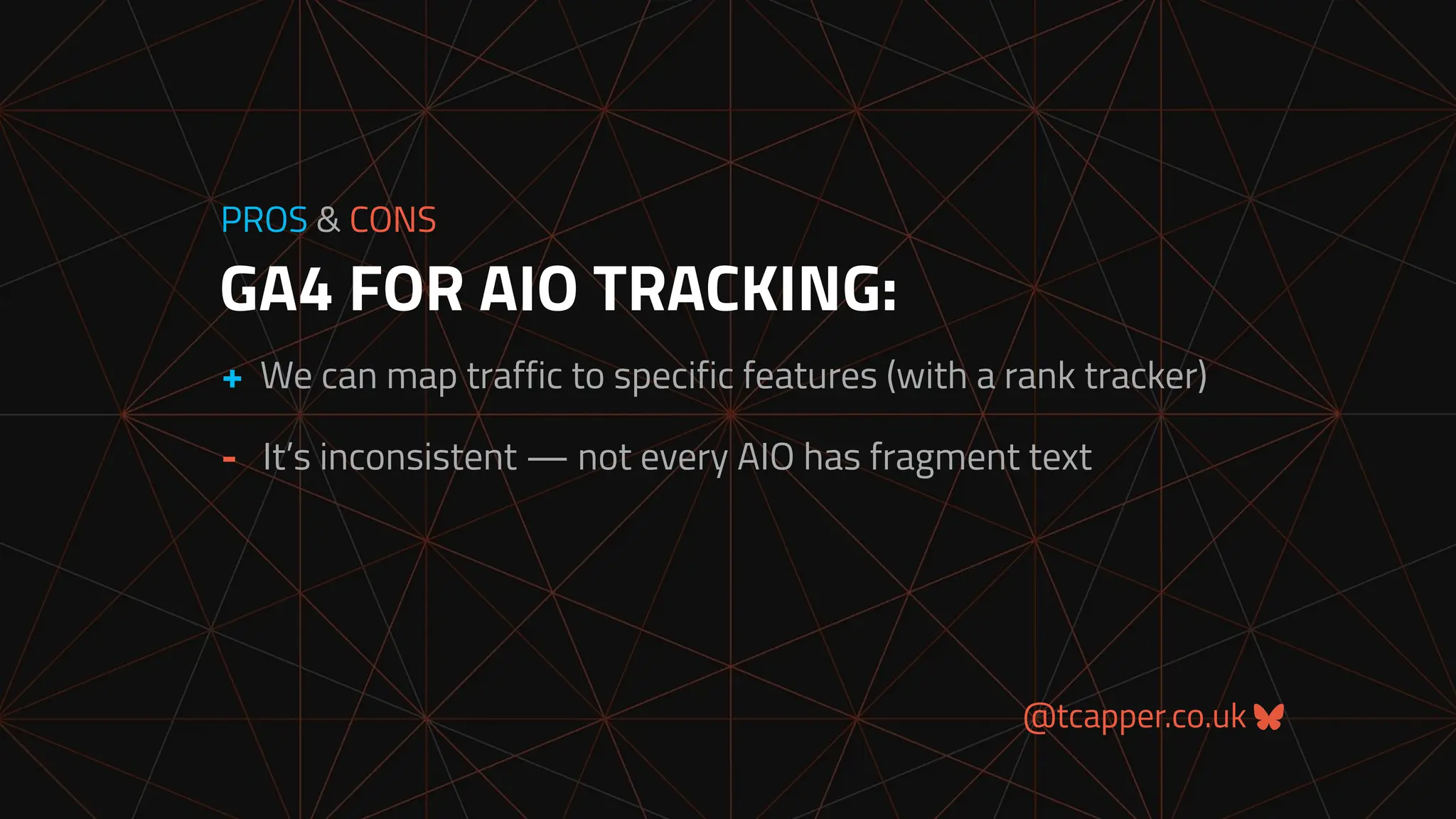 @tcapper.co.uk
GA4 FOR AIO TRACKING:
PROS & CONS
+ We can map traffic to specific features (with a rank tracker)
- It’s inconsistent — not every AIO has fragment text
 