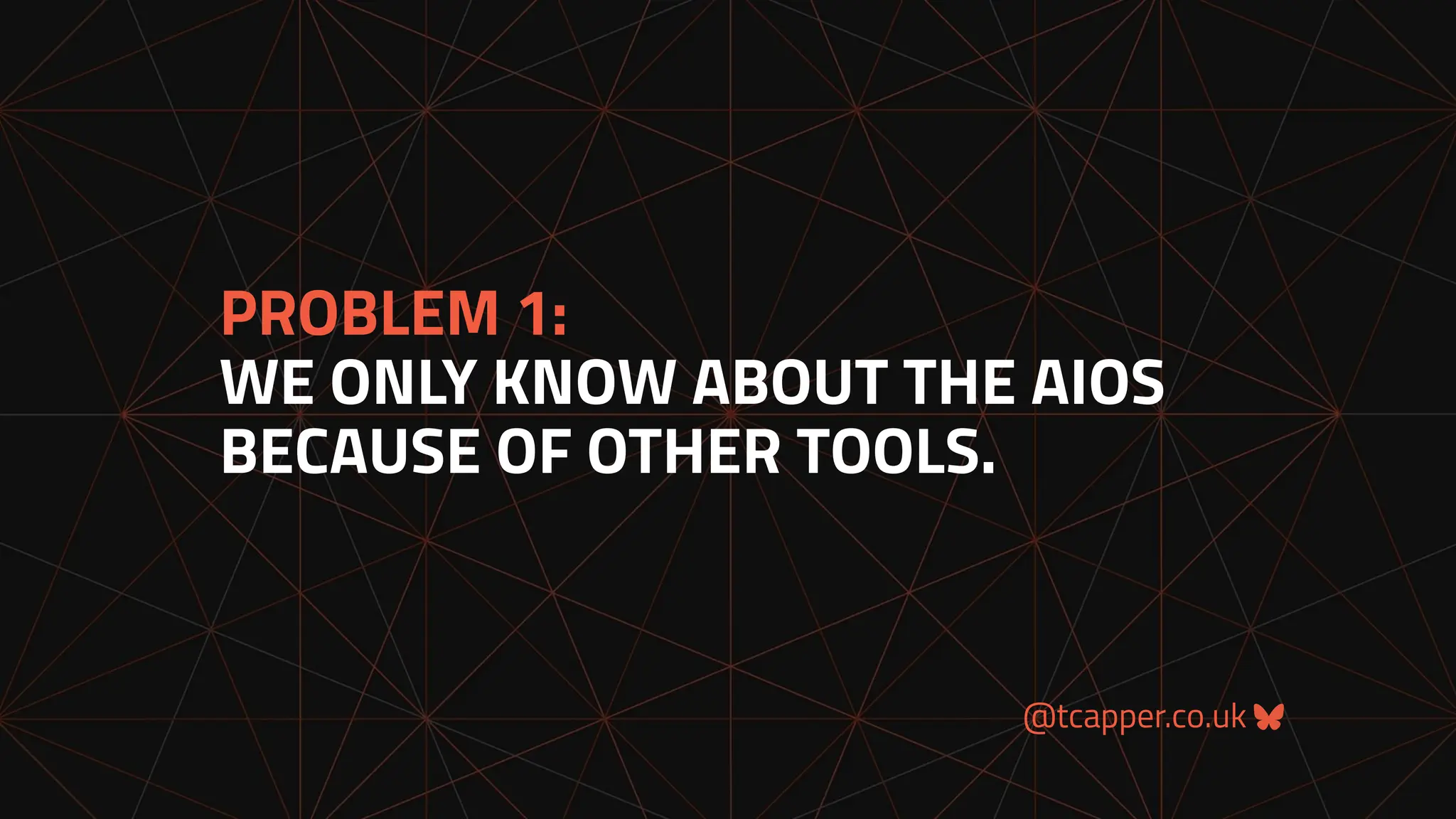 @tcapper.co.uk
PROBLEM 1:
WE ONLY KNOW ABOUT THE AIOS
BECAUSE OF OTHER TOOLS.
 