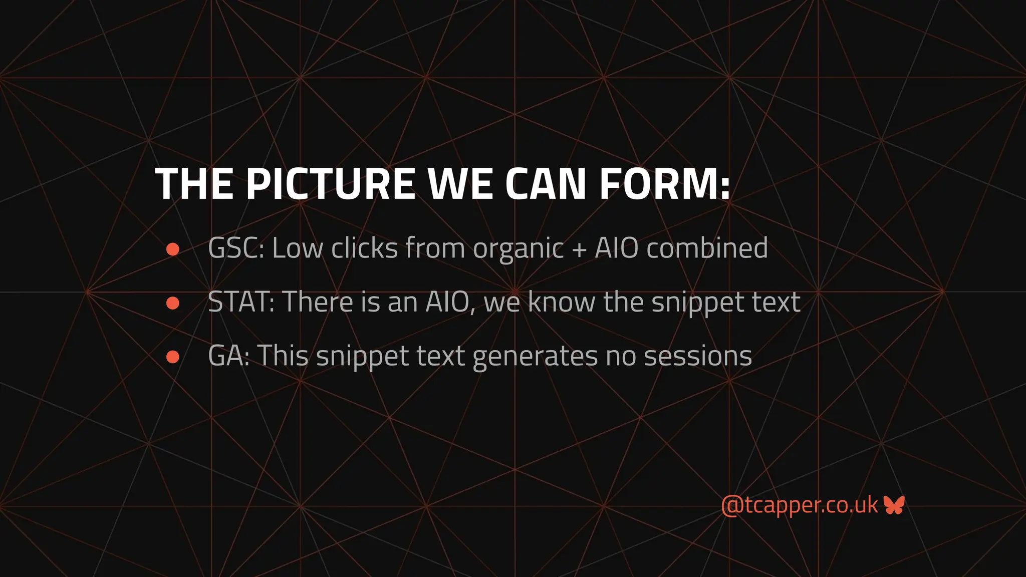@tcapper.co.uk
THE PICTURE WE CAN FORM:
● GSC: Low clicks from organic + AIO combined
● STAT: There is an AIO, we know the snippet text
● GA: This snippet text generates no sessions
 