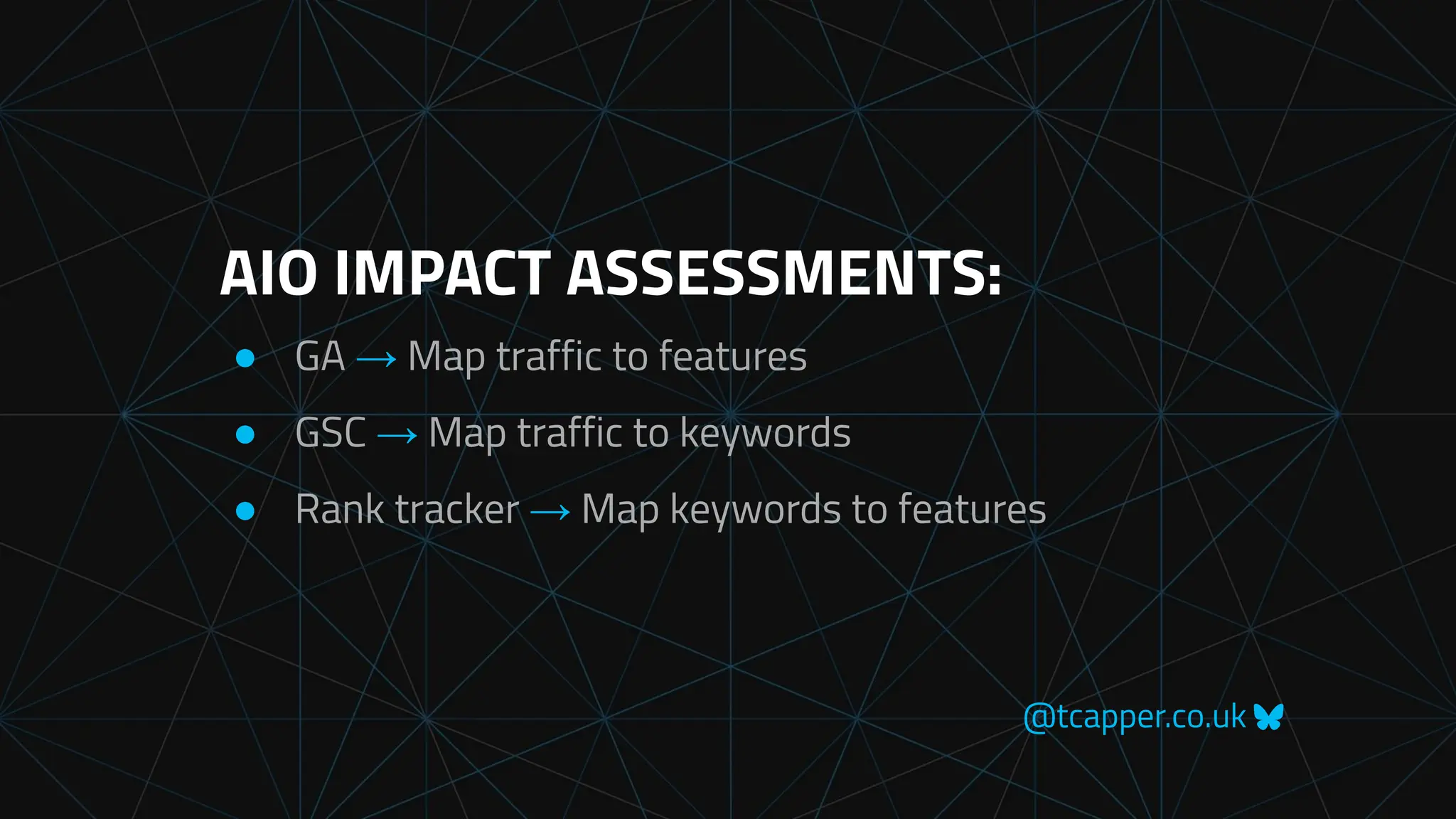 @tcapper.co.uk
AIO IMPACT ASSESSMENTS:
● GA → Map traffic to features
● GSC → Map traffic to keywords
● Rank tracker → Map keywords to features
 