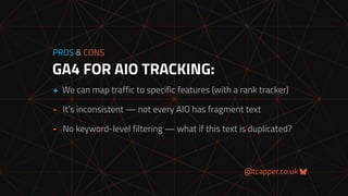 @tcapper.co.uk
GA4 FOR AIO TRACKING:
PROS & CONS
+ We can map traffic to specific features (with a rank tracker)
- It’s inconsistent — not every AIO has fragment text
- No keyword-level filtering — what if this text is duplicated?
 