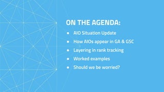 ON THE AGENDA:
● AIO Situation Update
● How AIOs appear in GA & GSC
● Layering in rank tracking
● Worked examples
● Should we be worried?
 