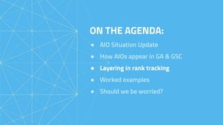 ON THE AGENDA:
● AIO Situation Update
● How AIOs appear in GA & GSC
● Layering in rank tracking
● Worked examples
● Should we be worried?
 