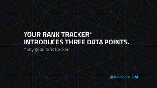 @tcapper.co.uk
YOUR RANK TRACKER*
INTRODUCES THREE DATA POINTS.
* any good rank tracker
 