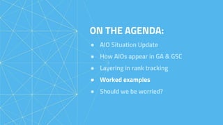 ON THE AGENDA:
● AIO Situation Update
● How AIOs appear in GA & GSC
● Layering in rank tracking
● Worked examples
● Should we be worried?
 
