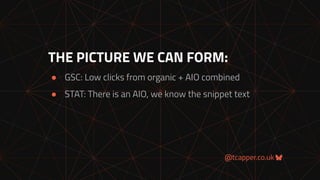 @tcapper.co.uk
THE PICTURE WE CAN FORM:
● GSC: Low clicks from organic + AIO combined
● STAT: There is an AIO, we know the snippet text
 