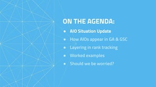 ON THE AGENDA:
● AIO Situation Update
● How AIOs appear in GA & GSC
● Layering in rank tracking
● Worked examples
● Should we be worried?
 