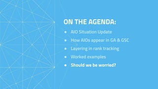 ON THE AGENDA:
● AIO Situation Update
● How AIOs appear in GA & GSC
● Layering in rank tracking
● Worked examples
● Should we be worried?
 