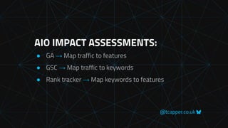 @tcapper.co.uk
AIO IMPACT ASSESSMENTS:
● GA → Map traffic to features
● GSC → Map traffic to keywords
● Rank tracker → Map keywords to features
 
