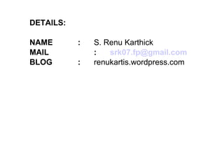 DETAILS: NAME :   S. Renu Karthick MAIL :  [email_address] BLOG   : renukartis.wordpress.com 
