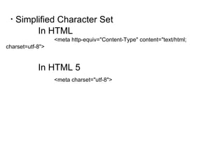Simplified Character Set In HTML <meta http-equiv="Content-Type" content="text/html; charset=utf-8"> In HTML 5 <meta charset="utf-8"> 