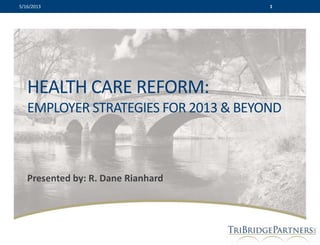HEALTH CARE REFORM:
EMPLOYER STRATEGIES FOR 2013 & BEYOND
Presented by: R. Dane Rianhard
15/16/2013
 