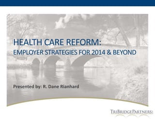 HEALTH CARE REFORM:
EMPLOYER STRATEGIES FOR 2014 & BEYOND

Presented by: R. Dane Rianhard

 