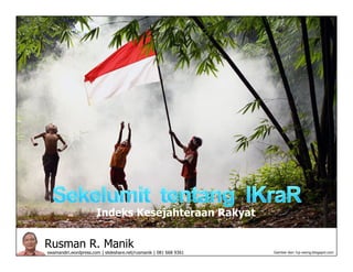 Rusman R. Manik
swamandiri.wordpress.com | slideshare.net/rusmanik | 081 668 9361
Indeks Kesejahteraan Rakyat
Gambar dari: fuji-veong.blogspot.com
 