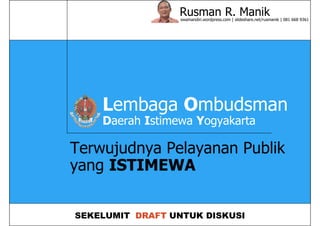 Rusman R. Manikswamandiri.wordpress.com | slideshare.net/rusmanik | 081 668 9361
Terwujudnya Pelayanan Publik
yang ISTIMEWA
SEKELUMIT DRAFT UNTUK DISKUSI
Lembaga Ombudsman
Daerah Istimewa Yogyakarta
 