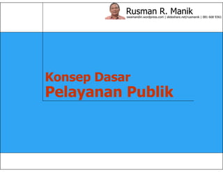 Rusman R. Manikswamandiri.wordpress.com | slideshare.net/rusmanik | 081 668 9361
Konsep Dasar
Pelayanan Publik
 