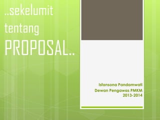 ..sekelumit
tentang

PROPOSAL..
Isfansona Pandamwati
Dewan Pengawas PMKM
2013-2014

 